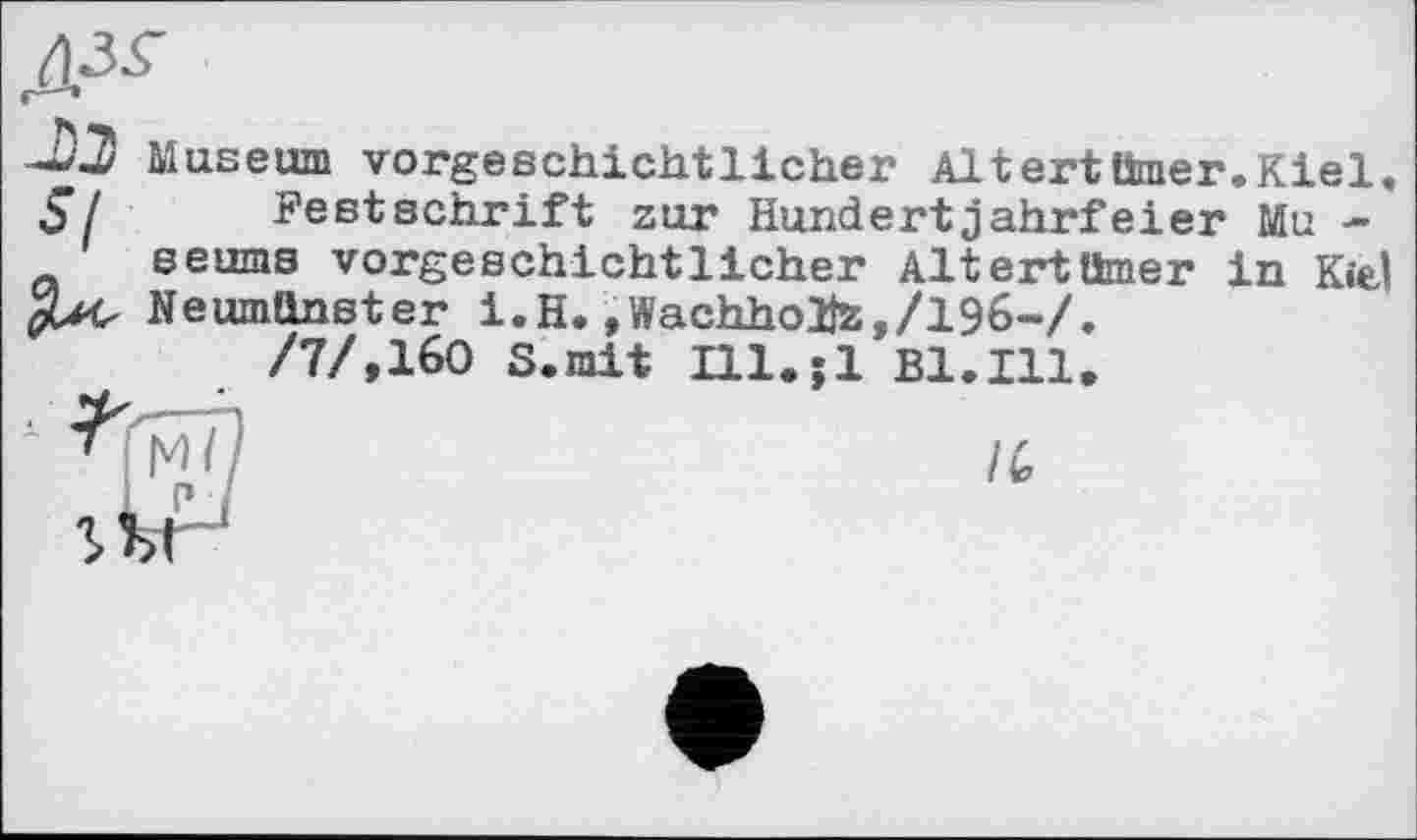 ﻿Museum vorgeschichtlicher Altert timer. Kiel, S7 Festschrift zur Hundertjahrfeier Mu -seums vorgeschichtlicher Altertümer in Kiel Neumünster i.H.»Wachholte,/196-/.
/7/,160 S.mit Ill.jl Bl.Ill.
IC,